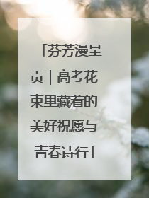芬芳漫呈贡｜高考花束里藏着的美好祝愿与青春诗行