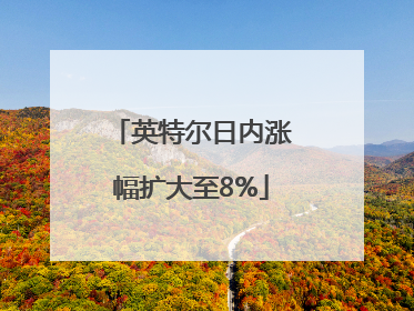 英特尔日内涨幅扩大至8%