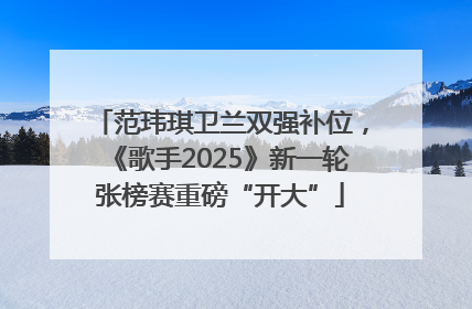范玮琪卫兰双强补位，《歌手2025》新一轮张榜赛重磅“开大”