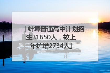 蚌埠普通高中计划招生31650人，较上年扩增2734人