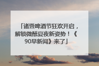 诸暨啤酒节狂欢开启，解锁微醺夏夜新姿势！《90早新闻》来了