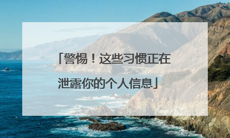 警惕！这些习惯正在泄露你的个人信息