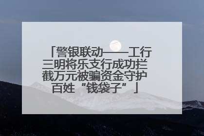 警银联动——工行三明将乐支行成功拦截万元被骗资金守护百姓“钱袋子”
