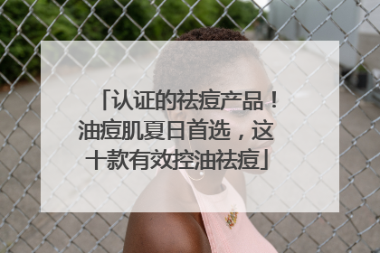 认证的祛痘产品！油痘肌夏日首选，这十款有效控油祛痘