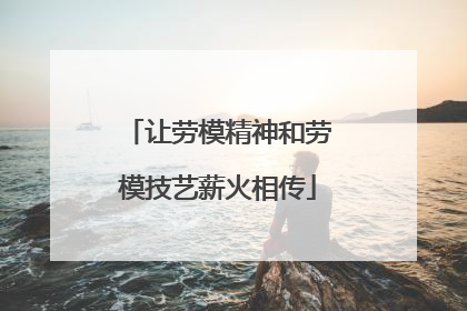 让劳模精神和劳模技艺薪火相传