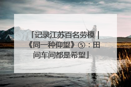 记录江苏百名劳模｜《同一种仰望》⑤：田间车间都是希望