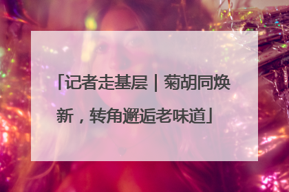 记者走基层｜菊胡同焕新，转角邂逅老味道