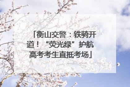 衡山交警：铁骑开道！“荧光绿”护航高考考生直抵考场
