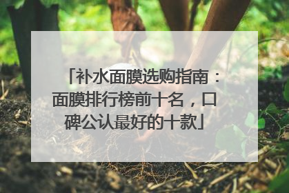 补水面膜选购指南：面膜排行榜前十名，口碑公认最好的十款