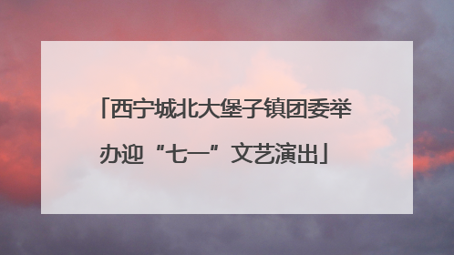 西宁城北大堡子镇团委举办迎“七一”文艺演出