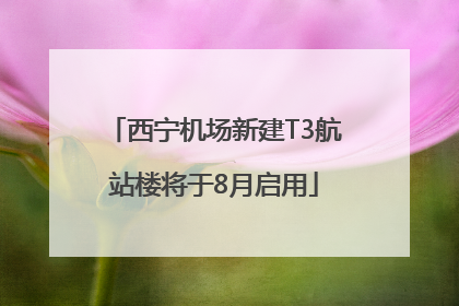 西宁机场新建T3航站楼将于8月启用