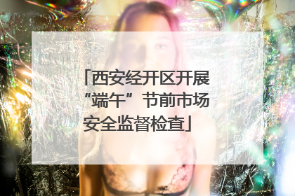 西安经开区开展“端午”节前市场安全监督检查