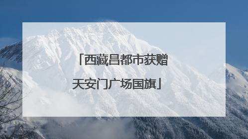 西藏昌都市获赠天安门广场国旗