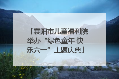 襄阳市儿童福利院举办“绿色童年 快乐六一”主题庆典
