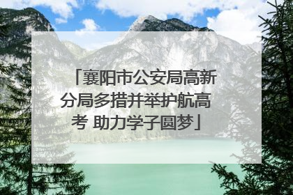 襄阳市公安局高新分局多措并举护航高考 助力学子圆梦