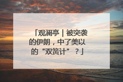 观澜亭｜被突袭的伊朗，中了美以的“双簧计”？