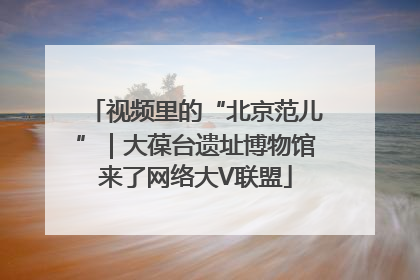 视频里的“北京范儿”｜大葆台遗址博物馆来了网络大V联盟