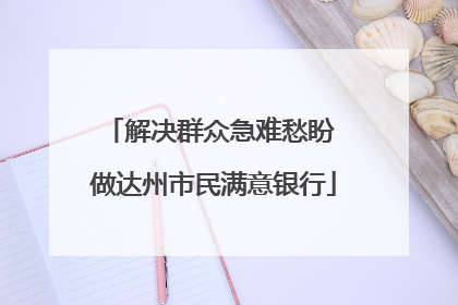 解决群众急难愁盼 做达州市民满意银行