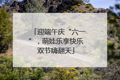 迎端午庆“六一”，萌娃乐享快乐双节嗨翻天