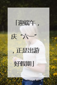 迎端午，庆“六一”，正是出游好假期
