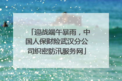 迎战端午暴雨，中国人保财险武汉分公司织密防汛服务网