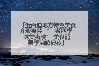 近百道地方特色美食齐聚夷陵 “三餐四季 味美夷陵” 美食消费季沸腾夏夜
