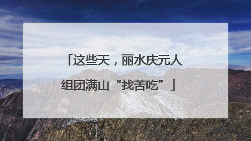 这些天，丽水庆元人组团满山“找苦吃”
