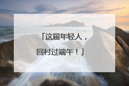 这届年轻人，回村过端午！