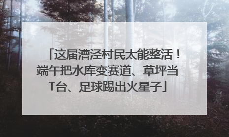 这届漕泾村民太能整活！端午把水库变赛道、草坪当T台、足球踢出火星子