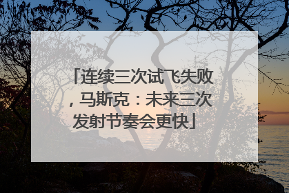 连续三次试飞失败，马斯克：未来三次发射节奏会更快