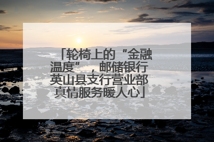轮椅上的“金融温度”，邮储银行英山县支行营业部真情服务暖人心