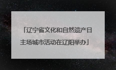 辽宁省文化和自然遗产日主场城市活动在辽阳举办