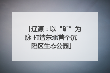 辽源：以“矿”为脉 打造东北首个沉陷区生态公园