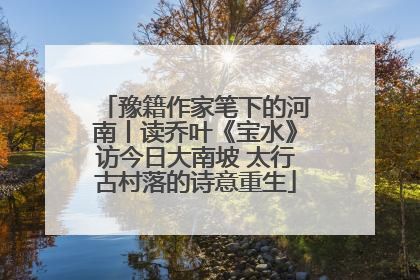 豫籍作家笔下的河南丨读乔叶《宝水》访今日大南坡 太行古村落的诗意重生
