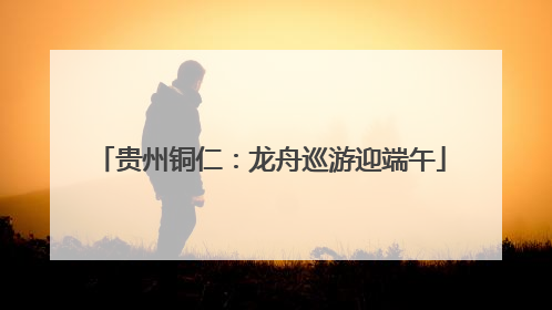 贵州铜仁：龙舟巡游迎端午