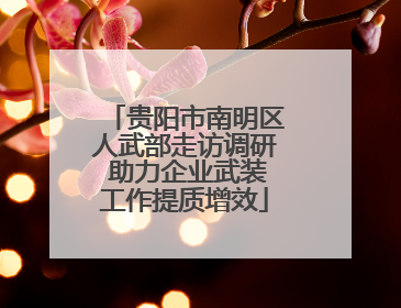 贵阳市南明区人武部走访调研 助力企业武装工作提质增效
