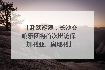 赴欧巡演，长沙交响乐团将首次出访保加利亚、奥地利