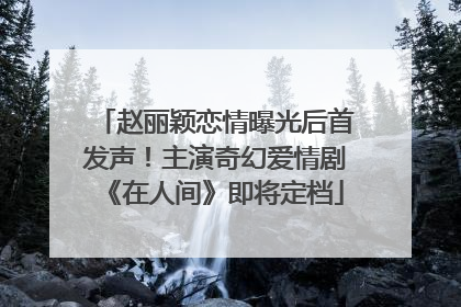 赵丽颖恋情曝光后首发声！主演奇幻爱情剧《在人间》即将定档