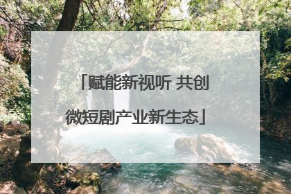 赋能新视听 共创微短剧产业新生态