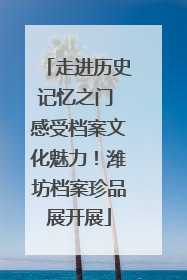 走进历史记忆之门 感受档案文化魅力！潍坊档案珍品展开展