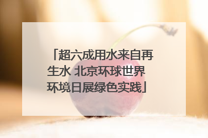 超六成用水来自再生水 北京环球世界环境日展绿色实践