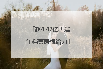 超4.42亿！端午档票房很给力