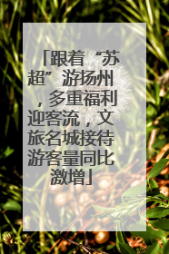 跟着“苏超”游扬州，多重福利迎客流，文旅名城接待游客量同比激增