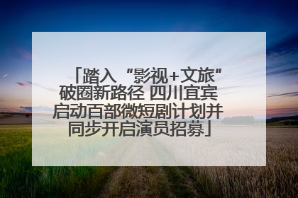 踏入“影视+文旅”破圈新路径 四川宜宾启动百部微短剧计划并同步开启演员招募