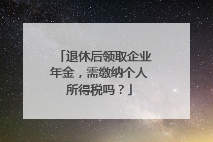 退休后领取企业年金，需缴纳个人所得税吗？