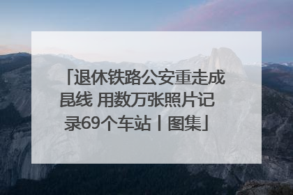 退休铁路公安重走成昆线 用数万张照片记录69个车站丨图集
