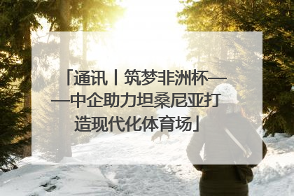 通讯丨筑梦非洲杯——中企助力坦桑尼亚打造现代化体育场