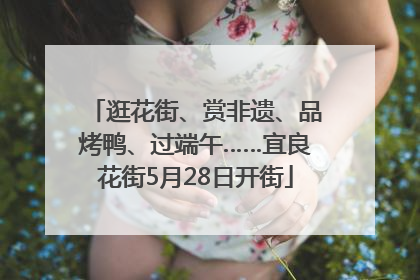 逛花街、赏非遗、品烤鸭、过端午……宜良花街5月28日开街