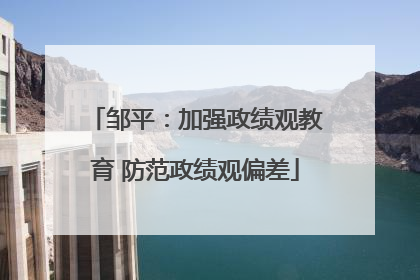 邹平：加强政绩观教育 防范政绩观偏差