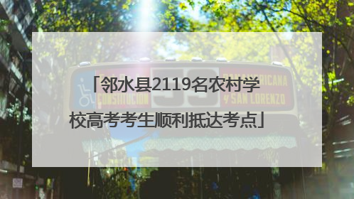 邻水县2119名农村学校高考考生顺利抵达考点